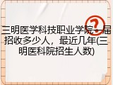 三明医学科技职业学院一届招收多少人，最近几年(三明医科院招生人数)