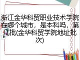 浙江金华科贸职业技术学院在哪个城市，是本科吗，第几批(金华科贸学院地址批次)