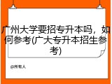 广州大学要招专升本吗，如何参考(广大专升本招生参考)