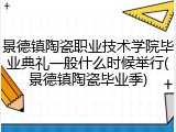 景德镇陶瓷职业技术学院毕业典礼一般什么时候举行(景德镇陶瓷毕业季)