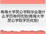 青海大学昆仑学院毕业是什么学历有何优势(青海大学昆仑学院学历优势)