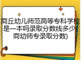 商丘幼儿师范高等专科学校是一本吗录取分数线多少(商幼师专录取分数)