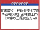 甘肃畜牧工程职业技术学院毕业可以找什么样的工作(甘肃畜牧工程就业方向)