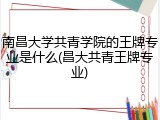 南昌大学共青学院的王牌专业是什么(昌大共青王牌专业)