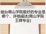 烟台南山学院最好的专业是哪个，详细阐述(南山学院王牌专业)