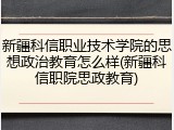 新疆科信职业技术学院的思想政治教育怎么样(新疆科信职院思政教育)