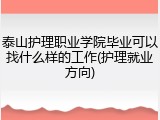 泰山护理职业学院毕业可以找什么样的工作(护理就业方向)