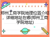 郑州工商学院地理位置介绍，详细地址在哪(郑州工商学院地址)