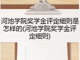 河池学院奖学金评定细则是怎样的(河池学院奖学金评定细则)