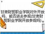 甘肃财贸职业学院对外开放吗，能否进去参观(甘肃财贸职业学院开放参观吗)