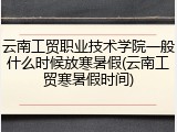 云南工贸职业技术学院一般什么时候放寒暑假(云南工贸寒暑假时间)