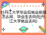 牡丹江大学毕业后就业前景怎么样，毕业生去向(牡丹江大学就业去向)