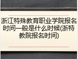 浙江特殊教育职业学院报名时间一般是什么时候(浙特教院报名时间)
