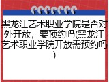 黑龙江艺术职业学院是否对外开放，要预约吗(黑龙江艺术职业学院开放需预约吗)