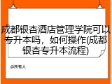 成都银杏酒店管理学院可以专升本吗，如何操作(成都银杏专升本流程)
