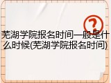 芜湖学院报名时间一般是什么时候(芜湖学院报名时间)