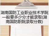 湖南国防工业职业技术学院一般要多少分才能录取(湖南国防职院录取分数)