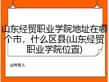 山东经贸职业学院地址在哪个市，什么区县(山东经贸职业学院位置)