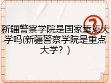 新疆警察学院是国家重点大学吗(新疆警察学院是重点大学？)