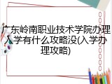 广东岭南职业技术学院办理入学有什么攻略没(入学办理攻略)