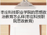 枣庄科技职业学院的思想政治教育怎么样(枣庄科技职院思政教育)