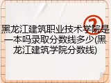 黑龙江建筑职业技术学院是一本吗录取分数线多少(黑龙江建筑学院分数线)