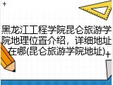 黑龙江工程学院昆仑旅游学院地理位置介绍，详细地址在哪(昆仑旅游学院地址)