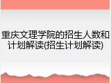 重庆文理学院的招生人数和计划解读(招生计划解读)