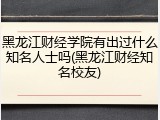黑龙江财经学院有出过什么知名人士吗(黑龙江财经知名校友)