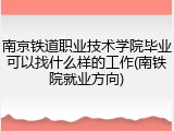 南京铁道职业技术学院毕业可以找什么样的工作(南铁院就业方向)