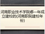 河南职业技术学院哪一年成立建校的(河南职院建校年份)