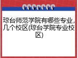 琼台师范学院有哪些专业，几个校区(琼台学院专业校区)
