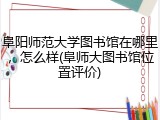 阜阳师范大学图书馆在哪里，怎么样(阜师大图书馆位置评价)