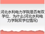 河北水利电力学院是否有双学位，为什么(河北水利电力学院双学位情况)
