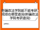 新疆政法学院能不能考研，成绩在哪里查询(新疆政法学院考研查询)