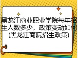黑龙江商业职业学院每年招生人数多少，政策变动如何(黑龙江商院招生政策)
