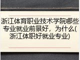 浙江体育职业技术学院哪些专业就业前景好，为什么(浙江体职好就业专业)