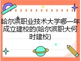 哈尔滨职业技术大学哪一年成立建校的(哈尔滨职大何时建校)