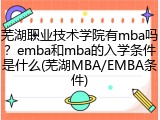 芜湖职业技术学院有mba吗？emba和mba的入学条件是什么(芜湖MBA/EMBA条件)