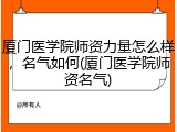 厦门医学院师资力量怎么样，名气如何(厦门医学院师资名气)