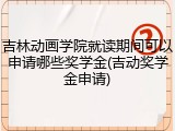 吉林动画学院就读期间可以申请哪些奖学金(吉动奖学金申请)