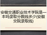 安徽交通职业技术学院是一本吗录取分数线多少(安徽交院录取线)
