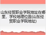 山东经贸职业学院地址在哪里，学校地理位置(山东经贸职业学院地址)