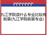 九江学院读什么专业比较有前景(九江学院前景专业)