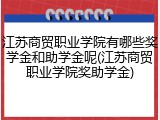 江苏商贸职业学院有哪些奖学金和助学金呢(江苏商贸职业学院奖助学金)