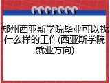 郑州西亚斯学院毕业可以找什么样的工作(西亚斯学院就业方向)