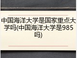 中国海洋大学是国家重点大学吗(中国海洋大学是985吗)