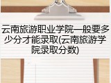 云南旅游职业学院一般要多少分才能录取(云南旅游学院录取分数)