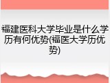 福建医科大学毕业是什么学历有何优势(福医大学历优势)