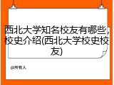 西北大学知名校友有哪些，校史介绍(西北大学校史校友)